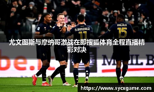尤文图斯与摩纳哥激战在即搜狐体育全程直播精彩对决