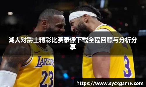湖人对爵士精彩比赛录像下载全程回顾与分析分享
