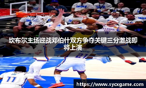 坎布尔主场迎战邓伯什双方争夺关键三分激战即将上演