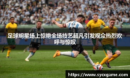 足球明星场上惊艳全场技艺超凡引发观众热烈欢呼与惊叹