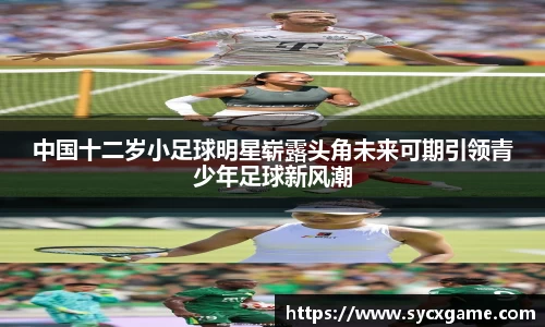 中国十二岁小足球明星崭露头角未来可期引领青少年足球新风潮