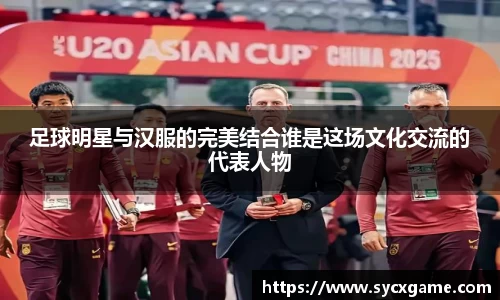 足球明星与汉服的完美结合谁是这场文化交流的代表人物